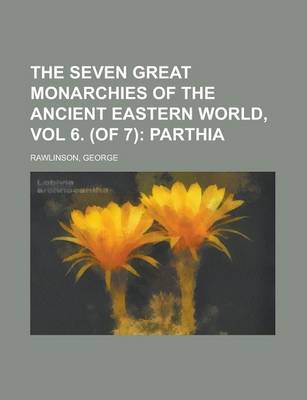 Book cover for The Seven Great Monarchies of the Ancient Eastern World, Vol 6. (of 7); Parthia