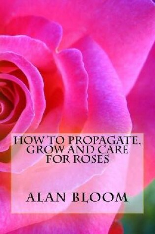 Cover of How to Propagate, Grow and Care For Roses