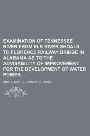 Cover of Examination of Tennessee River from Elk River Shoals to Florence Railway Bridge in Alabama as to the Advisability of Improvement for the Development of Water Power