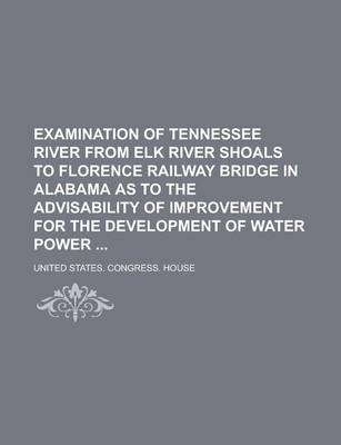 Book cover for Examination of Tennessee River from Elk River Shoals to Florence Railway Bridge in Alabama as to the Advisability of Improvement for the Development of Water Power