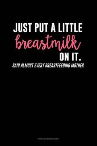 Cover of Just Put a Little Breastmilk on It (Said Almost Every Breastfeeding Mother)