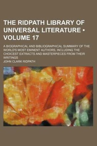 Cover of The Ridpath Library of Universal Literature (Volume 17); A Biographical and Bibliographical Summary of the World's Most Eminent Authors, Including the Choicest Extracts and Masterpieces from Their Writings