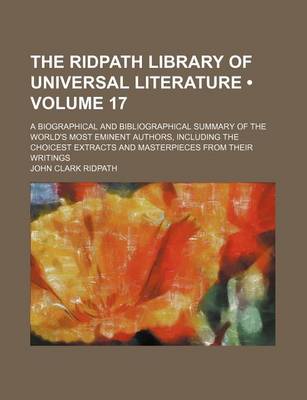 Book cover for The Ridpath Library of Universal Literature (Volume 17); A Biographical and Bibliographical Summary of the World's Most Eminent Authors, Including the Choicest Extracts and Masterpieces from Their Writings