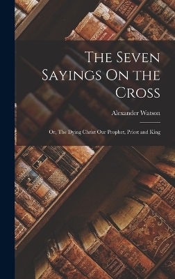 Book cover for The Seven Sayings On the Cross; Or, The Dying Christ Our Prophet, Priest and King