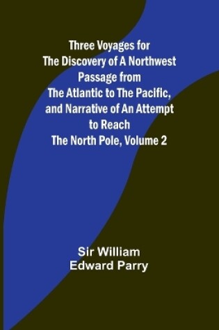 Cover of Three Voyages for the Discovery of a Northwest Passage from the Atlantic to the Pacific, and Narrative of an Attempt to Reach the North Pole, Volume 2