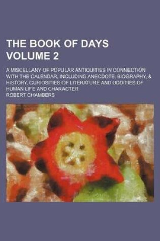 Cover of The Book of Days Volume 2; A Miscellany of Popular Antiquities in Connection with the Calendar, Including Anecdote, Biography, & History, Curiosities of Literature and Oddities of Human Life and Character