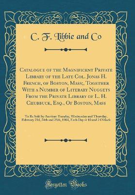 Book cover for Catalogue of the Magnificent Private Library of the Late Col. Jonas H. French, of Boston, Mass;, Together With a Number of Literary Nuggets From the Private Library of L. H. Chubbuck, Esq., Of Boston, Mass: To Be Sold by Auction: Tuesday, Wednesday and Th