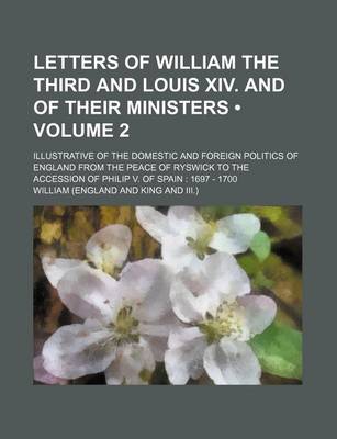 Book cover for Letters of William the Third and Louis XIV. and of Their Ministers (Volume 2); Illustrative of the Domestic and Foreign Politics of England from the P