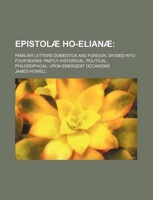 Book cover for Epistolae Ho-Elianae; Familiar Letters Domestick and Foreign, Divided Into Four Books Partly Historical, Political, Philosophical Upon Emergent Occasions