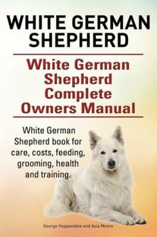 Cover of White German Shepherd. White German Shepherd Complete Owners Manual. White German Shepherd book for care, costs, feeding, grooming, health and training.