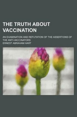 Cover of The Truth about Vaccination; An Examination and Refutation of the Assertions of the Anti-Vaccinators