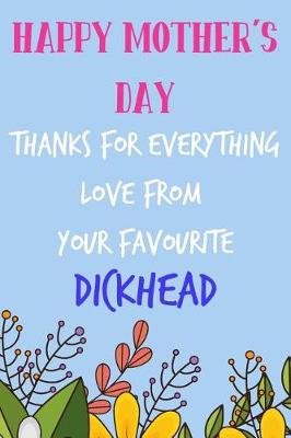 Book cover for Happy Mother's Day, Thanks for Everything, Love Favourite Dickhead