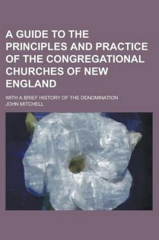 Cover of A Guide to the Principles and Practice of the Congregational Churches of New England; With a Brief History of the Denomination