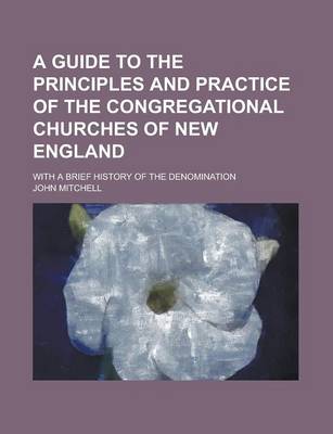 Book cover for A Guide to the Principles and Practice of the Congregational Churches of New England; With a Brief History of the Denomination