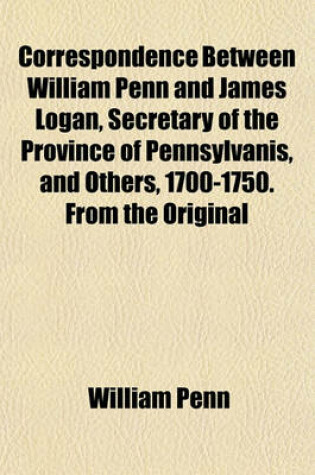 Cover of Correspondence Between William Penn and James Logan, Secretary of the Province of Pennsylvanis, and Others, 1700-1750. from the Original