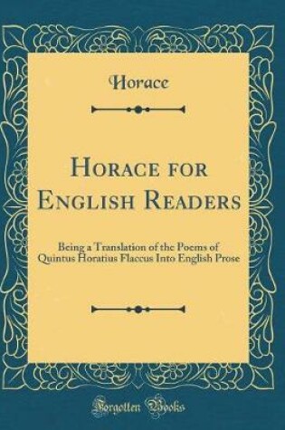 Cover of Horace for English Readers: Being a Translation of the Poems of Quintus Horatius Flaccus Into English Prose (Classic Reprint)