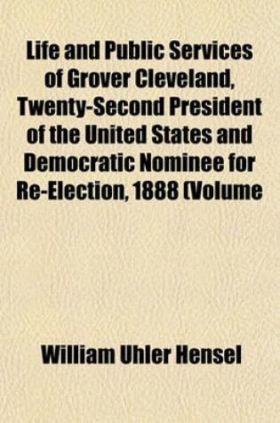 Cover of Life and Public Services of Grover Cleveland, Twenty-Second President of the United States and Democratic Nominee for Re-Election, 1888 (Volume