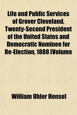 Book cover for Life and Public Services of Grover Cleveland, Twenty-Second President of the United States and Democratic Nominee for Re-Election, 1888 (Volume