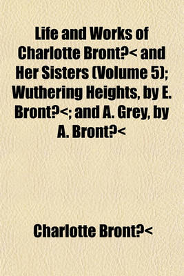 Book cover for Life and Works of Charlotte Bronte and Her Sisters Volume 5; Wuthering Heights, by E. Bronte and A. Grey, by A. Bronte