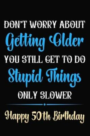 Cover of Don't Worry About Getting Older You Still Get To Do Stupid Things Only Slower Happy 50th Birthday