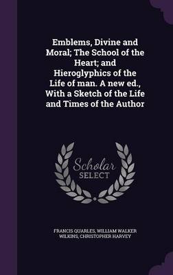 Book cover for Emblems, Divine and Moral; The School of the Heart; And Hieroglyphics of the Life of Man. a New Ed., with a Sketch of the Life and Times of the Author