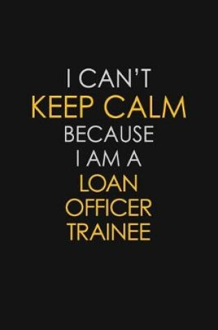 Cover of I Can't Keep Calm Because I Am A Loan Officer Trainee