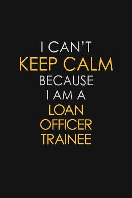 Book cover for I Can't Keep Calm Because I Am A Loan Officer Trainee