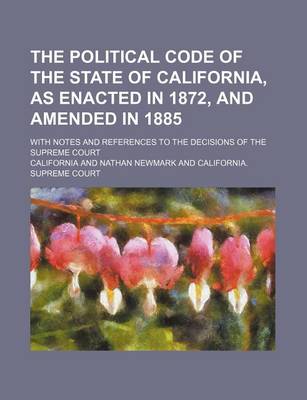 Book cover for The Political Code of the State of California, as Enacted in 1872, and Amended in 1885; With Notes and References to the Decisions of the Supreme Cour