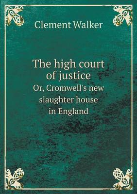 Book cover for The high court of justice Or, Cromwell's new slaughter house in England