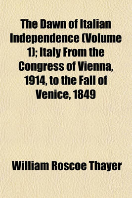 Book cover for The Dawn of Italian Independence (Volume 1); Italy from the Congress of Vienna, 1914, to the Fall of Venice, 1849