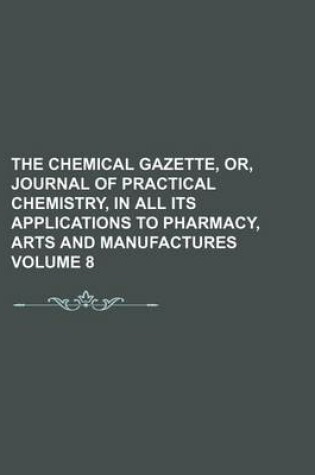 Cover of The Chemical Gazette, Or, Journal of Practical Chemistry, in All Its Applications to Pharmacy, Arts and Manufactures Volume 8