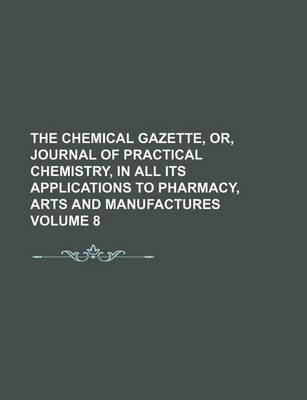 Book cover for The Chemical Gazette, Or, Journal of Practical Chemistry, in All Its Applications to Pharmacy, Arts and Manufactures Volume 8