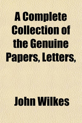 Book cover for A Complete Collection of the Genuine Papers, Letters, &C; In the Case of John Wilkes, Esq Late Member for Aylesbury in the County of Bucks