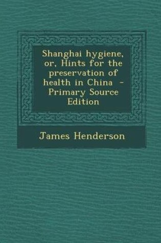 Cover of Shanghai Hygiene, Or, Hints for the Preservation of Health in China - Primary Source Edition