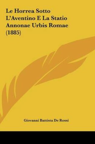 Cover of Le Horrea Sotto L'Aventino E La Statio Annonae Urbis Romae (1885)