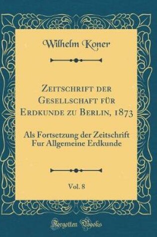 Cover of Zeitschrift Der Gesellschaft Fur Erdkunde Zu Berlin, 1873, Vol. 8