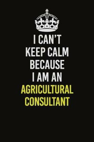 Cover of I Can�t Keep Calm Because I Am An Agricultural Consultant