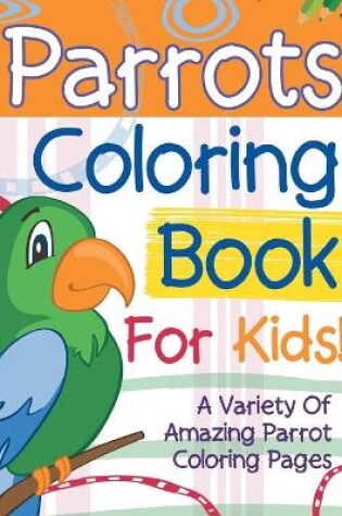 Cover of Parrots Coloring Book For Kids! A Variety Of Amazing Parrot Coloring Pages