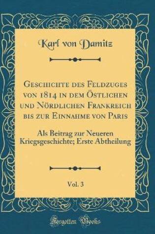 Cover of Geschichte Des Feldzuges Von 1814 in Dem OEstlichen Und Noerdlichen Frankreich Bis Zur Einnahme Von Paris, Vol. 3