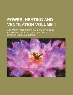 Book cover for Power, Heating and Ventilation Volume 1; A Treatise for Designing and Constructing Engineers, Architects and Students