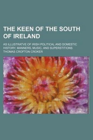 Cover of The Keen of the South of Ireland; As Illustratve of Irish Political and Domestic History, Manners, Music, and Superstitions