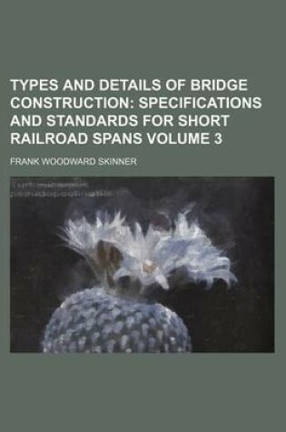 Cover of Types and Details of Bridge Construction Volume 3; Specifications and Standards for Short Railroad Spans