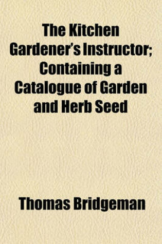 Cover of The Kitchen Gardener's Instructor; Containing a Catalogue of Garden and Herb Seed