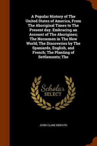 Cover of A Popular History of the United States of America, from the Aboriginal Times to the Present Day. Embracing an Account of the Aborigines; The Norsemen in the New World; The Discoveries by the Spaniards, English, and French; The Planting of Settlements; The