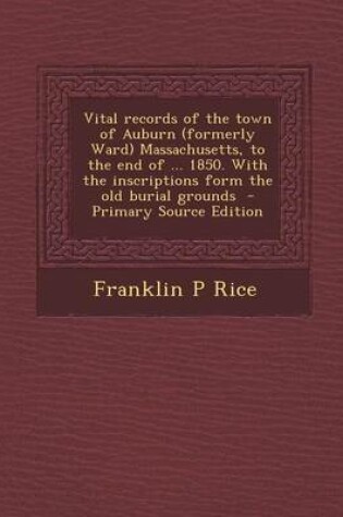 Cover of Vital Records of the Town of Auburn (Formerly Ward) Massachusetts, to the End of ... 1850. with the Inscriptions Form the Old Burial Grounds - Primary Source Edition