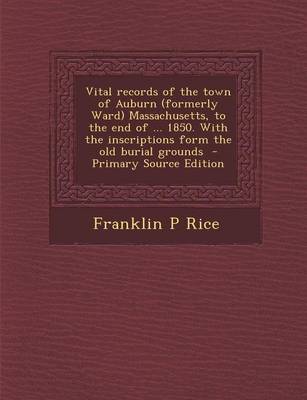 Book cover for Vital Records of the Town of Auburn (Formerly Ward) Massachusetts, to the End of ... 1850. with the Inscriptions Form the Old Burial Grounds - Primary Source Edition