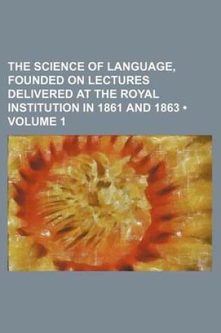 Cover of The Science of Language, Founded on Lectures Delivered at the Royal Institution in 1861 and 1863 (Volume 1)