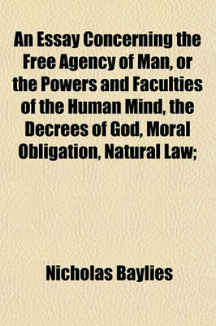 Cover of An Essay Concerning the Free Agency of Man, or the Powers and Faculties of the Human Mind, the Decrees of God, Moral Obligation, Natural Law;