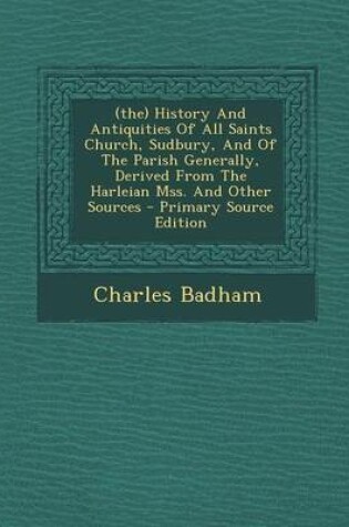 Cover of (The) History and Antiquities of All Saints Church, Sudbury, and of the Parish Generally, Derived from the Harleian Mss. and Other Sources - Primary Source Edition