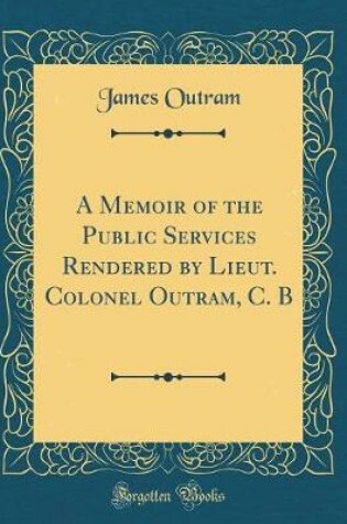 Cover of A Memoir of the Public Services Rendered by Lieut. Colonel Outram, C. B (Classic Reprint)